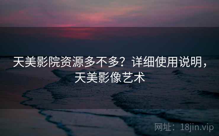 天美影院资源多不多?详细使用说明,天美影像艺术 天美影院资源多不多?详细使用说明,天美影像艺术