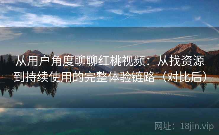 从用户角度聊聊红桃视频:从找资源到持续使用的完整体验链路(对比后) 从用户角度聊聊红桃视频:从找资源到持续使用的完整体验链路(对比后)