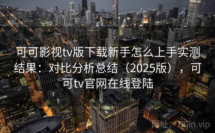 可可影视tv版下载新手怎么上手实测结果：对比分析总结（2025版），可可tv官网在线登陆