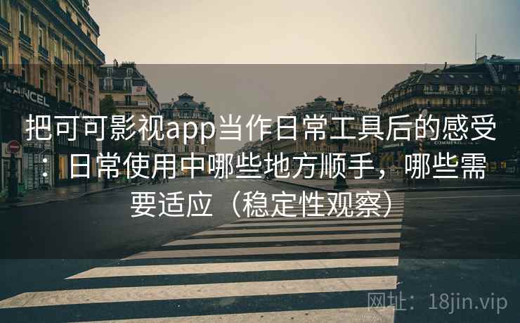 把可可影视app当作日常工具后的感受：日常使用中哪些地方顺手，哪些需要适应（稳定性观察）