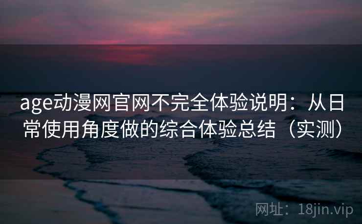 age动漫网官网不完全体验说明:从日常使用角度做的综合体验总结(实测) age动漫网官网不完全体验说明:从日常使用角度做的综合体验总结(实测)