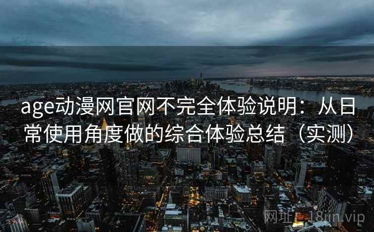 age动漫网官网不完全体验说明:从日常使用角度做的综合体验总结(实测) age动漫网官网不完全体验说明:从日常使用角度做的综合体验总结(实测)