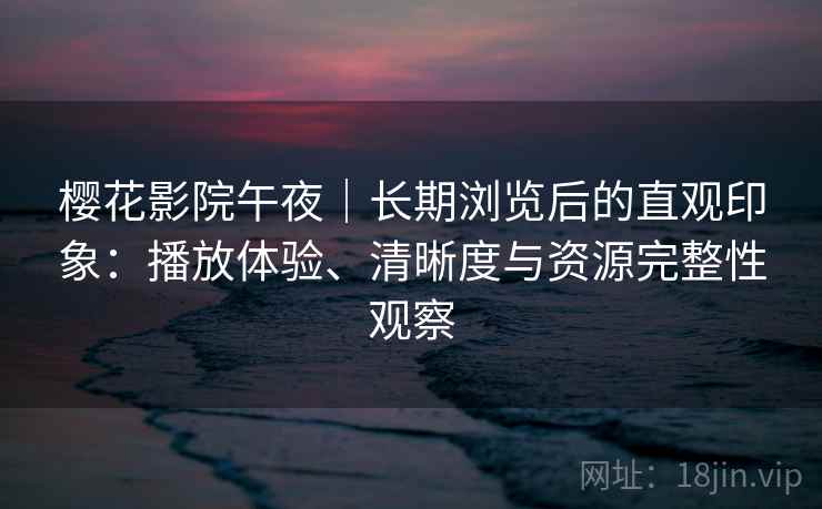 樱花影院午夜|长期浏览后的直观印象:播放体验、清晰度与资源完整性观察 樱花影院午夜|长期浏览后的直观印象:播放体验、清晰度与资源完整性观察