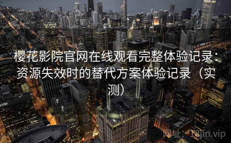 樱花影院官网在线观看完整体验记录：资源失效时的替代方案体验记录（实测）