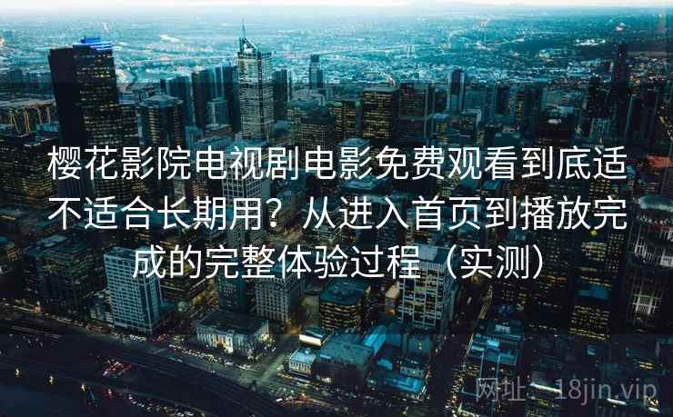 樱花影院电视剧电影免费观看到底适不适合长期用？从进入首页到播放完成的完整体验过程（实测）