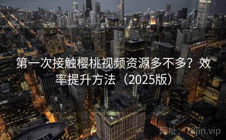 第一次接触樱桃视频资源多不多?效率提升方法(2025版) 第一次接触樱桃视频资源多不多?效率提升方法(2025版)
