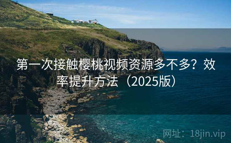 第一次接触樱桃视频资源多不多?效率提升方法(2025版) 第一次接触樱桃视频资源多不多?效率提升方法(2025版)