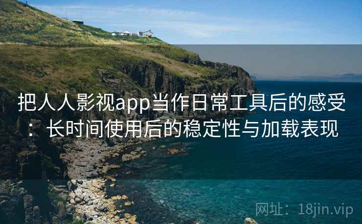 把人人影视app当作日常工具后的感受:长时间使用后的稳定性与加载表现 把人人影视app当作日常工具后的感受:长时间使用后的稳定性与加载表现