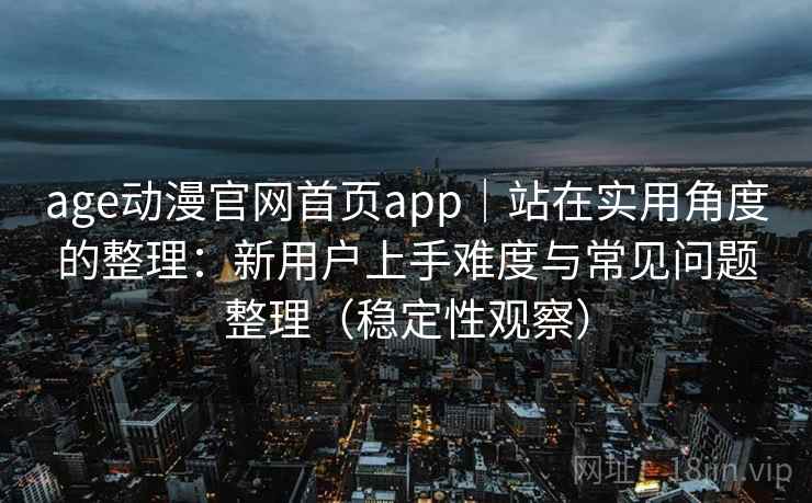 age动漫官网首页app|站在实用角度的整理:新用户上手难度与常见问题整理(稳定性观察) age动漫官网首页app|站在实用角度的整理:新用户上手难度与常见问题整理(稳定性观察)