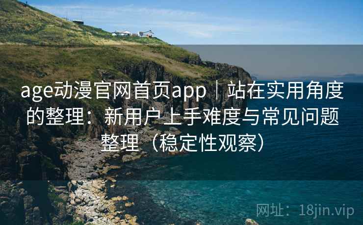 age动漫官网首页app|站在实用角度的整理:新用户上手难度与常见问题整理(稳定性观察) age动漫官网首页app|站在实用角度的整理:新用户上手难度与常见问题整理(稳定性观察)