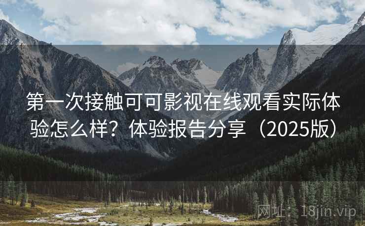第一次接触可可影视在线观看实际体验怎么样？体验报告分享（2025版）