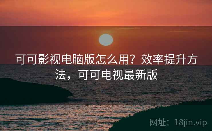 可可影视电脑版怎么用?效率提升方法,可可电视最新版 可可影视电脑版怎么用?效率提升方法,可可电视最新版