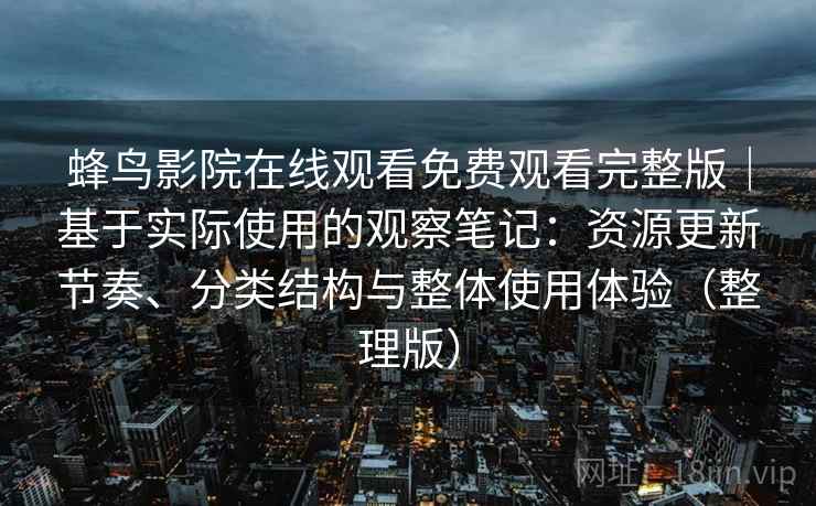 蜂鸟影院在线观看免费观看完整版｜基于实际使用的观察笔记：资源更新节奏、分类结构与整体使用体验（整理版）