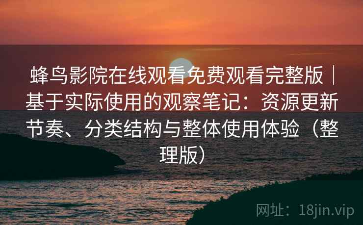 蜂鸟影院在线观看免费观看完整版｜基于实际使用的观察笔记：资源更新节奏、分类结构与整体使用体验（整理版）