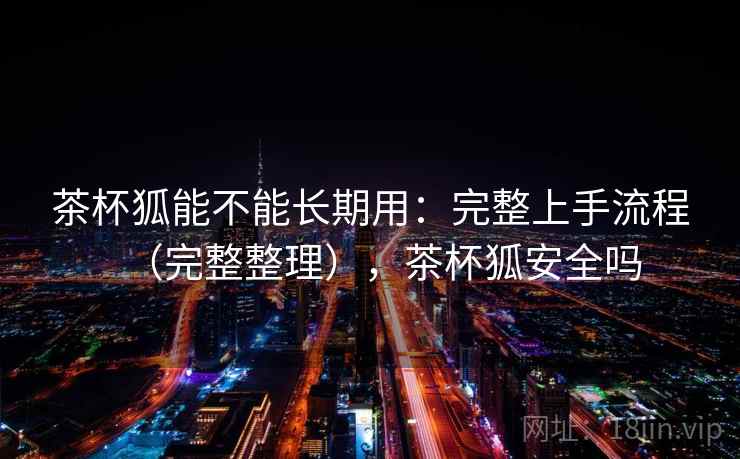 茶杯狐能不能长期用：完整上手流程（完整整理），茶杯狐安全吗