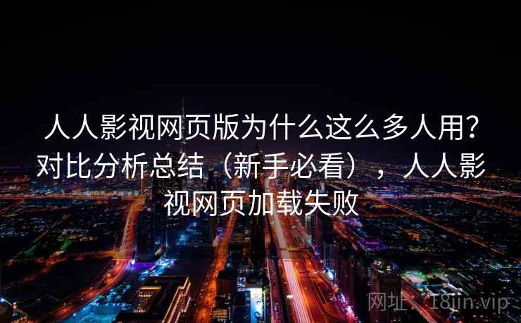 人人影视网页版为什么这么多人用？对比分析总结（新手必看），人人影视网页加载失败