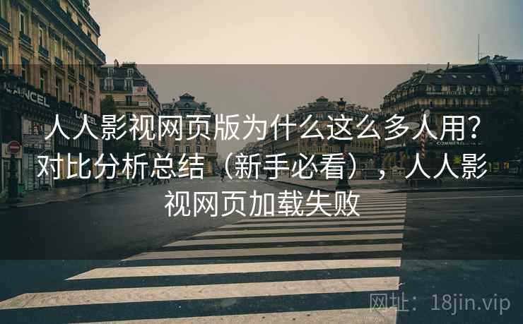 人人影视网页版为什么这么多人用？对比分析总结（新手必看），人人影视网页加载失败