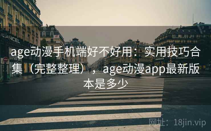 age动漫手机端好不好用:实用技巧合集(完整整理),age动漫app最新版本是多少 age动漫手机端好不好用:实用技巧合集(完整整理),age动漫app最新版本是多少