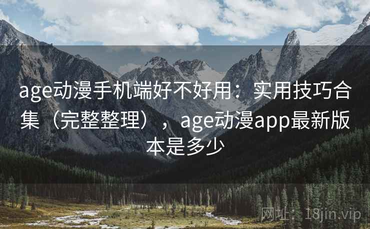 age动漫手机端好不好用:实用技巧合集(完整整理),age动漫app最新版本是多少 age动漫手机端好不好用:实用技巧合集(完整整理),age动漫app最新版本是多少