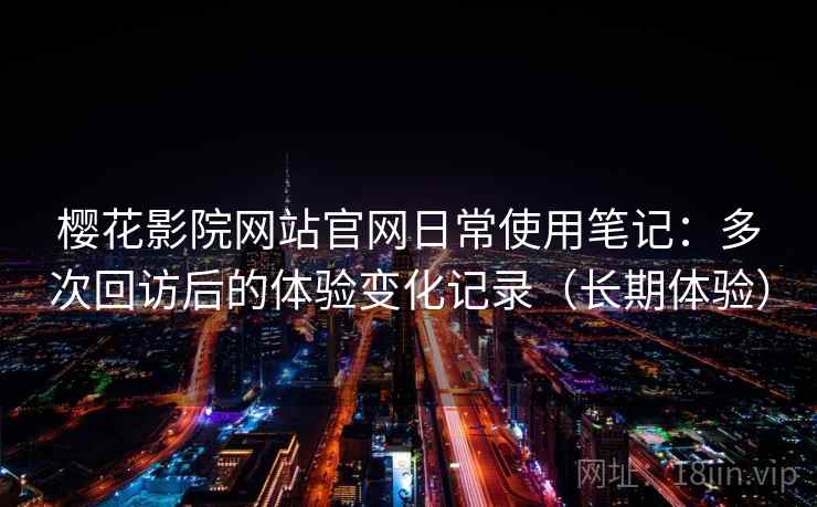 樱花影院网站官网日常使用笔记:多次回访后的体验变化记录(长期体验) 樱花影院网站官网日常使用笔记:多次回访后的体验变化记录(长期体验)