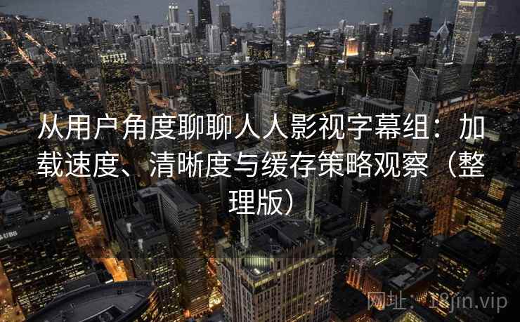 从用户角度聊聊人人影视字幕组：加载速度、清晰度与缓存策略观察（整理版）
