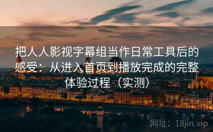 把人人影视字幕组当作日常工具后的感受：从进入首页到播放完成的完整体验过程（实测）