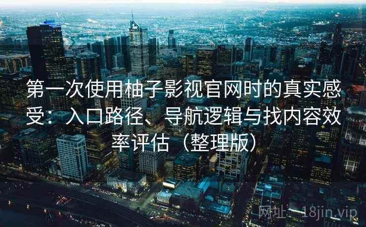 第一次使用柚子影视官网时的真实感受：入口路径、导航逻辑与找内容效率评估（整理版）