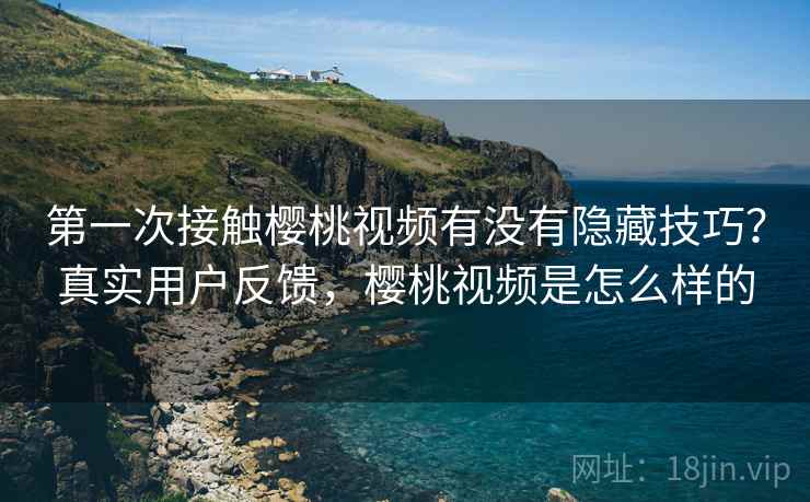 第一次接触樱桃视频有没有隐藏技巧?真实用户反馈,樱桃视频是怎么样的 第一次接触樱桃视频有没有隐藏技巧?真实用户反馈,樱桃视频是怎么样的
