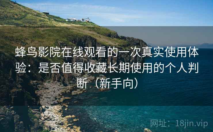 蜂鸟影院在线观看的一次真实使用体验：是否值得收藏长期使用的个人判断（新手向）
