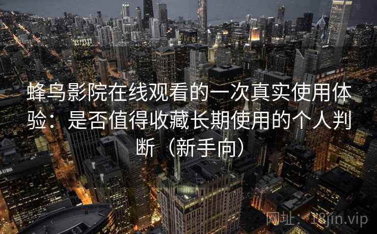 蜂鸟影院在线观看的一次真实使用体验：是否值得收藏长期使用的个人判断（新手向）