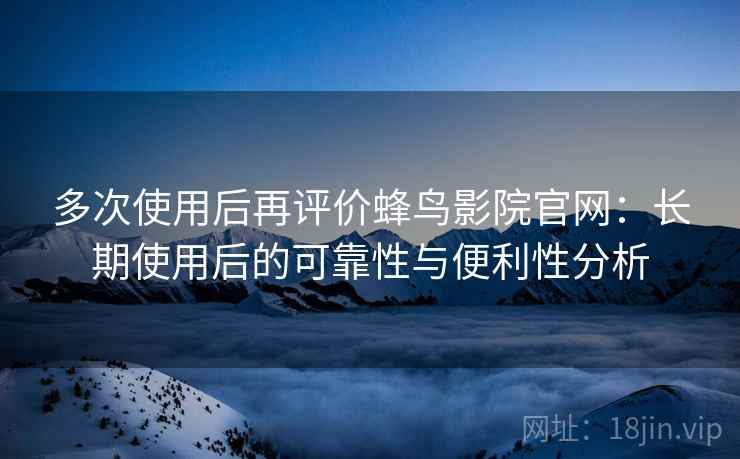 多次使用后再评价蜂鸟影院官网：长期使用后的可靠性与便利性分析