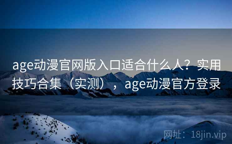 age动漫官网版入口适合什么人？实用技巧合集（实测），age动漫官方登录