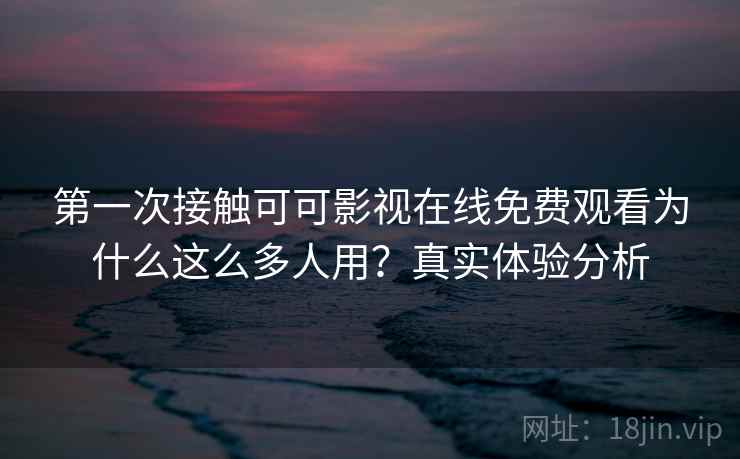 第一次接触可可影视在线免费观看为什么这么多人用？真实体验分析