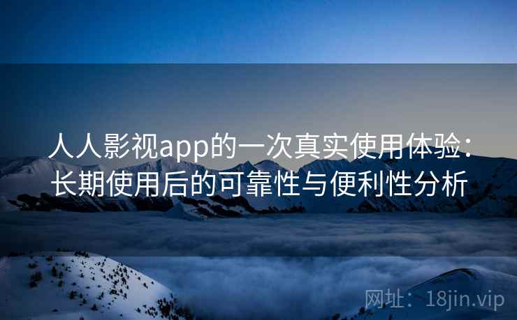 人人影视app的一次真实使用体验:长期使用后的可靠性与便利性分析 人人影视app的一次真实使用体验:长期使用后的可靠性与便利性分析