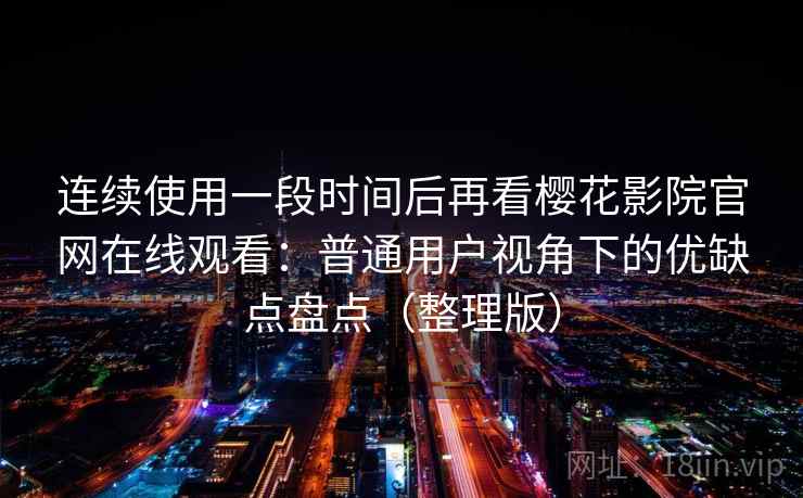 连续使用一段时间后再看樱花影院官网在线观看:普通用户视角下的优缺点盘点(整理版) 连续使用一段时间后再看樱花影院官网在线观看:普通用户视角下的优缺点盘点(整理版)