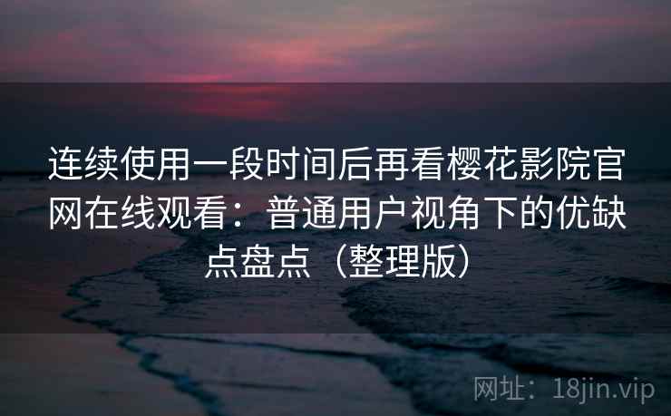 连续使用一段时间后再看樱花影院官网在线观看:普通用户视角下的优缺点盘点(整理版) 连续使用一段时间后再看樱花影院官网在线观看:普通用户视角下的优缺点盘点(整理版)