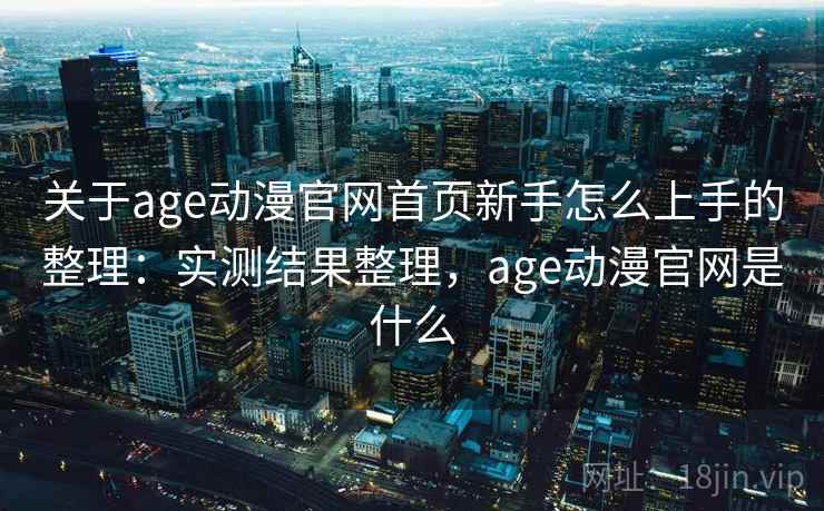 关于age动漫官网首页新手怎么上手的整理：实测结果整理，age动漫官网是什么