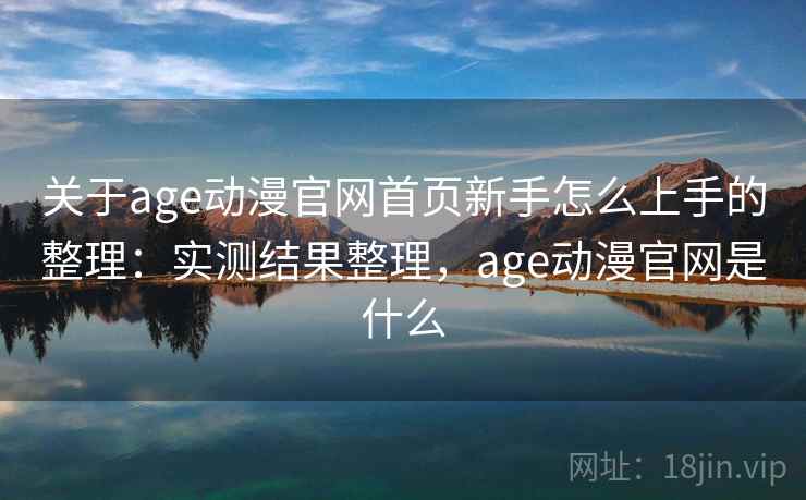 关于age动漫官网首页新手怎么上手的整理：实测结果整理，age动漫官网是什么