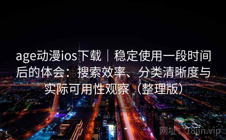 age动漫ios下载｜稳定使用一段时间后的体会：搜索效率、分类清晰度与实际可用性观察（整理版）