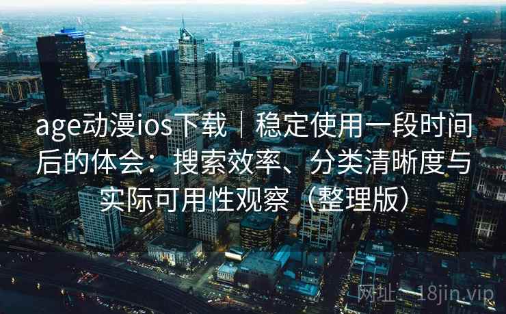 age动漫ios下载｜稳定使用一段时间后的体会：搜索效率、分类清晰度与实际可用性观察（整理版）