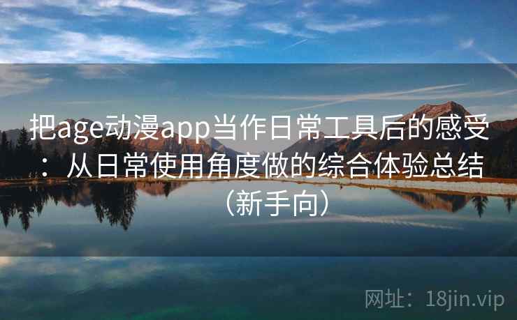 把age动漫app当作日常工具后的感受：从日常使用角度做的综合体验总结（新手向）