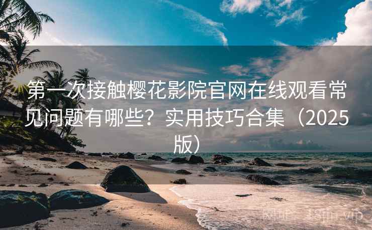 第一次接触樱花影院官网在线观看常见问题有哪些？实用技巧合集（2025版）