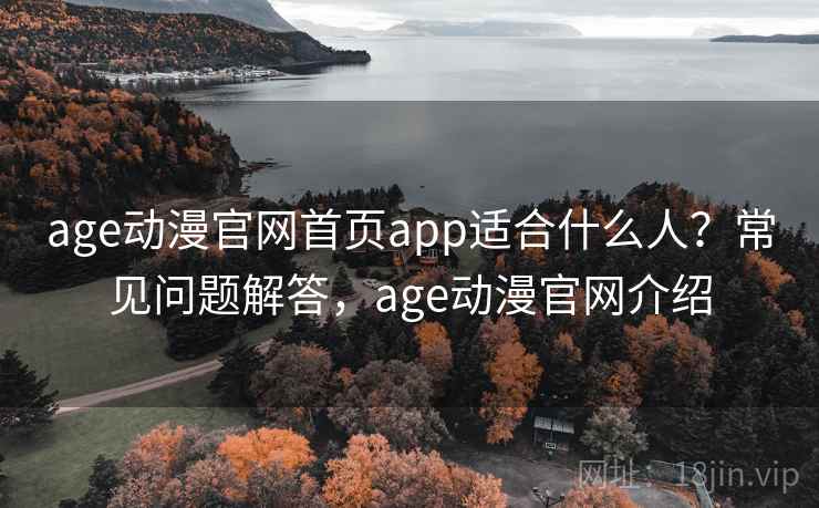 age动漫官网首页app适合什么人？常见问题解答，age动漫官网介绍