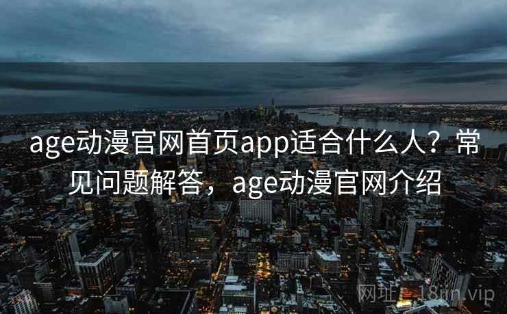 age动漫官网首页app适合什么人？常见问题解答，age动漫官网介绍
