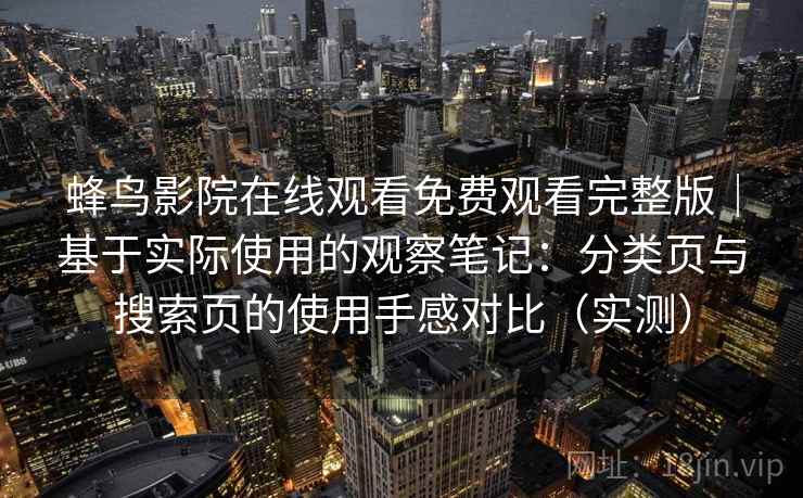 蜂鸟影院在线观看免费观看完整版｜基于实际使用的观察笔记：分类页与搜索页的使用手感对比（实测）
