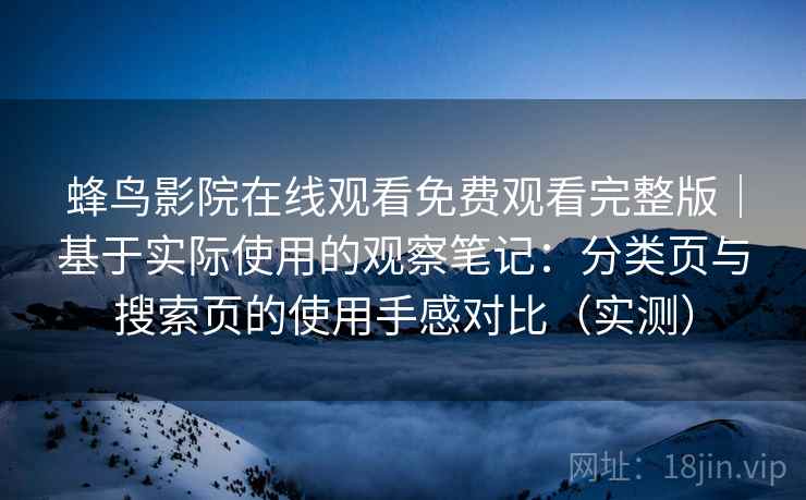 蜂鸟影院在线观看免费观看完整版｜基于实际使用的观察笔记：分类页与搜索页的使用手感对比（实测）