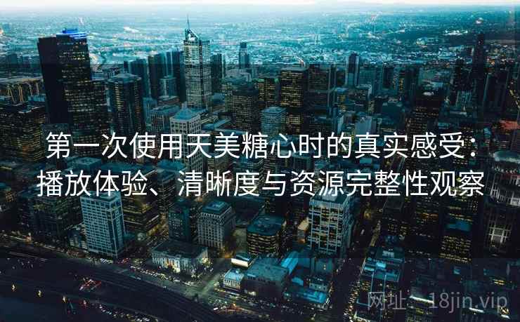 第一次使用天美糖心时的真实感受：播放体验、清晰度与资源完整性观察