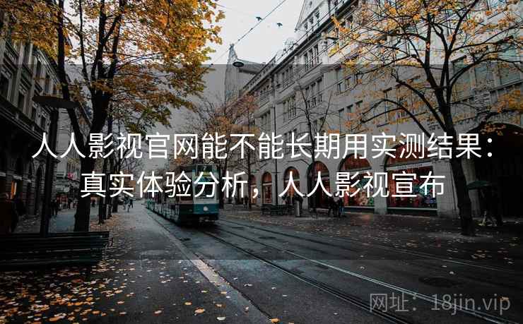 人人影视官网能不能长期用实测结果：真实体验分析，人人影视宣布