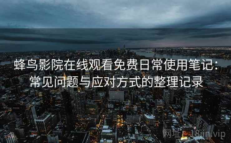 蜂鸟影院在线观看免费日常使用笔记:常见问题与应对方式的整理记录 蜂鸟影院在线观看免费日常使用笔记:常见问题与应对方式的整理记录