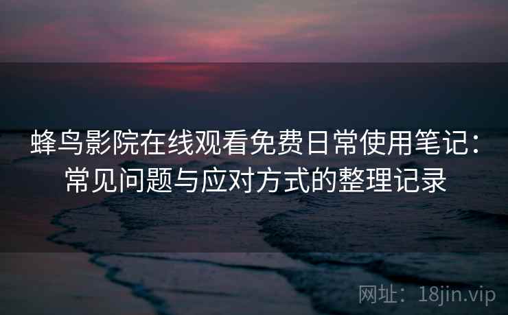 蜂鸟影院在线观看免费日常使用笔记：常见问题与应对方式的整理记录